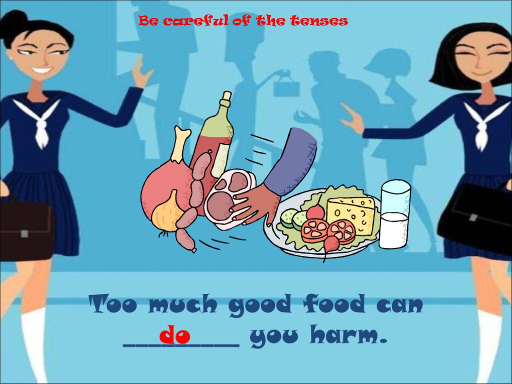Too much good food can _________ you harm. do Be careful of the tenses